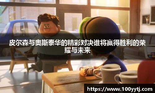 皮尔森与奥斯泰华的精彩对决谁将赢得胜利的荣耀与未来