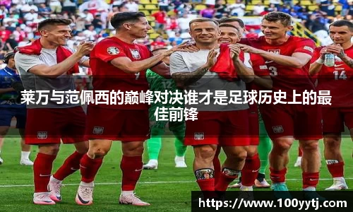 莱万与范佩西的巅峰对决谁才是足球历史上的最佳前锋